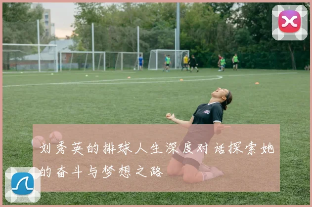 刘秀英的排球人生深度对话探索她的奋斗与梦想之路